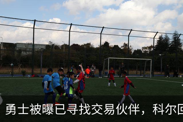 勇士被曝已寻找交易伙伴，科尔回应波尔津吉斯处境