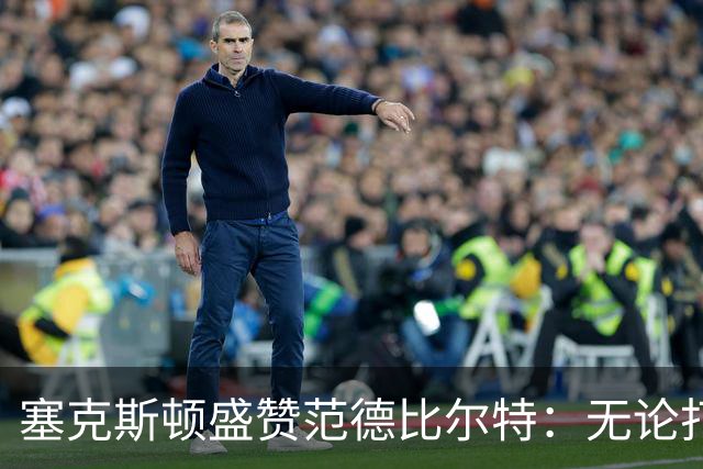 塞克斯顿盛赞范德比尔特：无论打0分钟还是48分钟，他始终是那个人