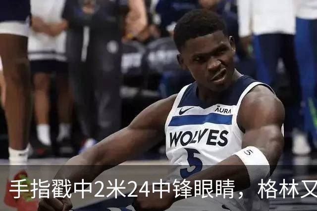 手指戳中2米24中锋眼睛，格林又和埃迪杠上了