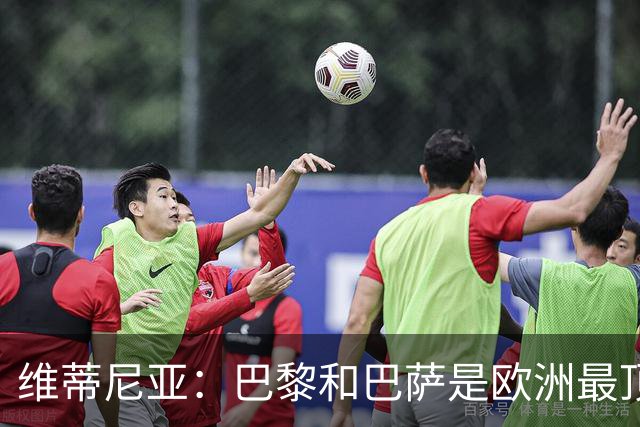 维蒂尼亚：巴黎和巴萨是欧洲最顶尖球队，拜仁也在此行列