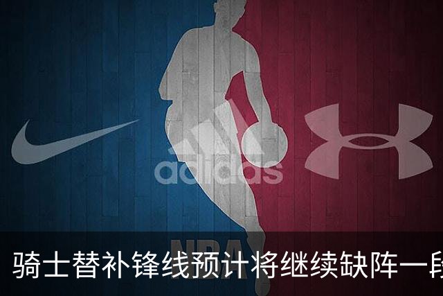 骑士替补锋线预计将继续缺阵一段时间，这对他的生涯会造成影响？
